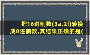 把16进制数(3a.2f)转换成8进制数,其结果正确的是( )